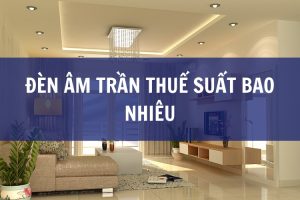 đèn âm trần thuế suất bao nhiêu